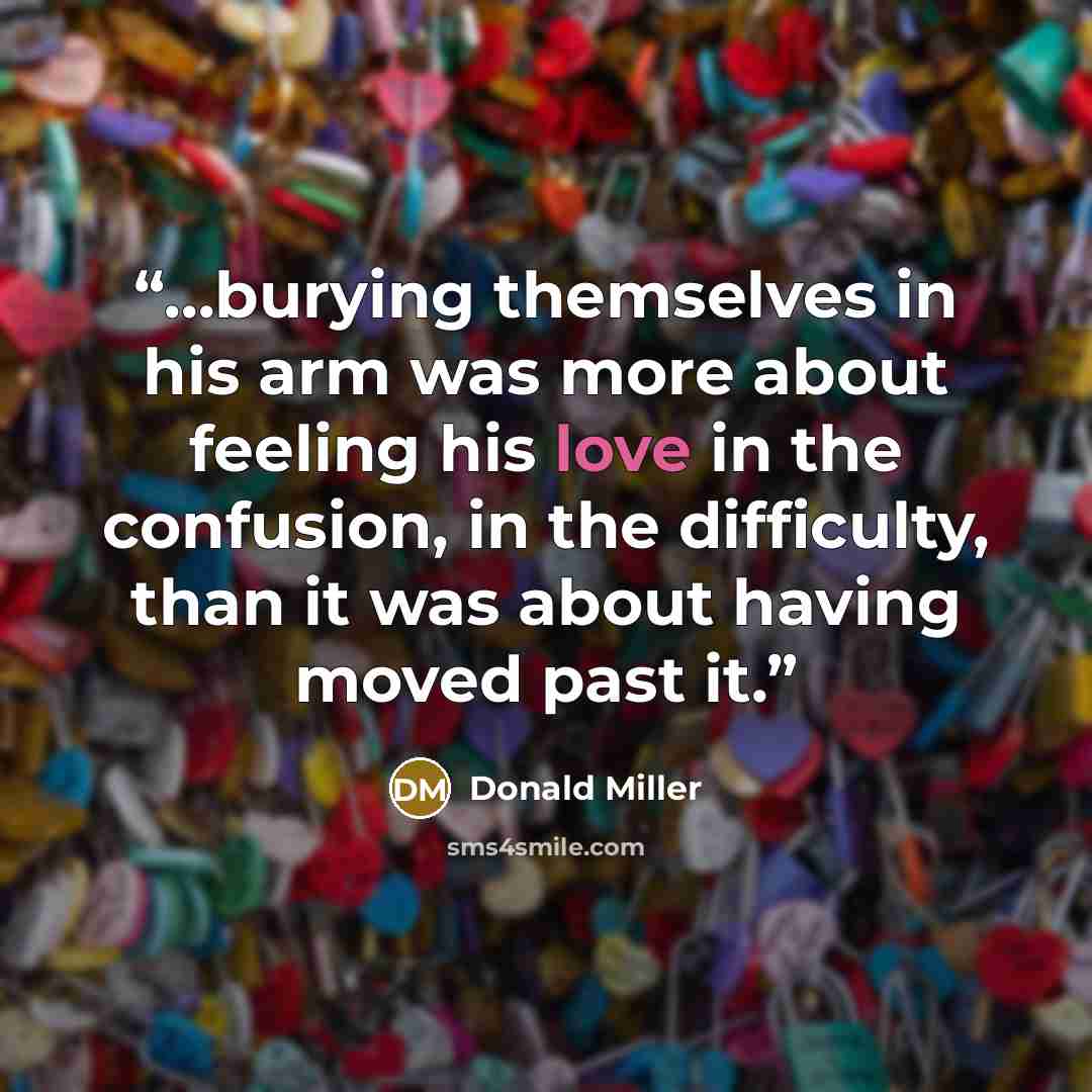 “...burying themselves in his arm was more about feeling his love in the confusion, in the difficulty, than it was about having moved past it.” quote by Donald Miller