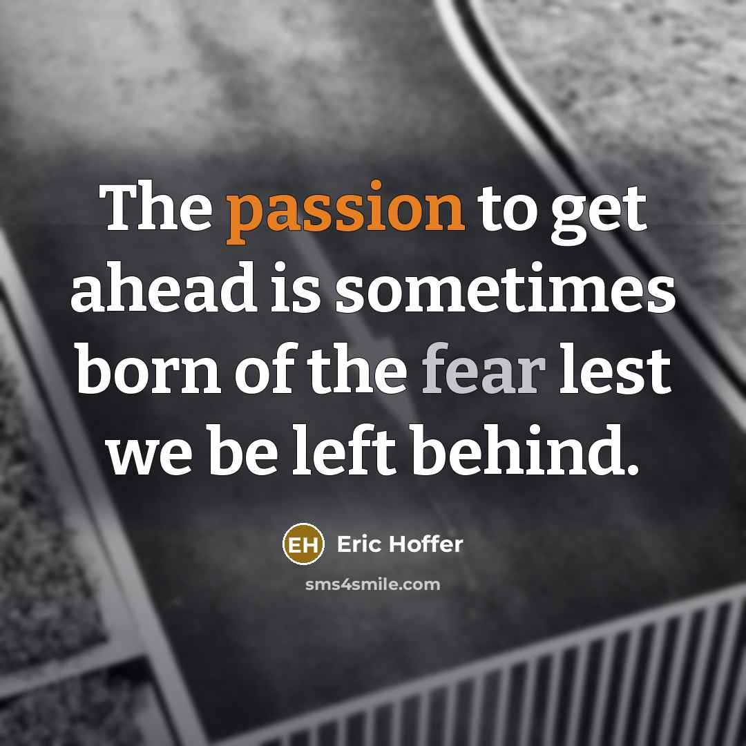 “The passion to get ahead is sometimes born of the fear lest we be left behind.” quote by Eric Hoffer