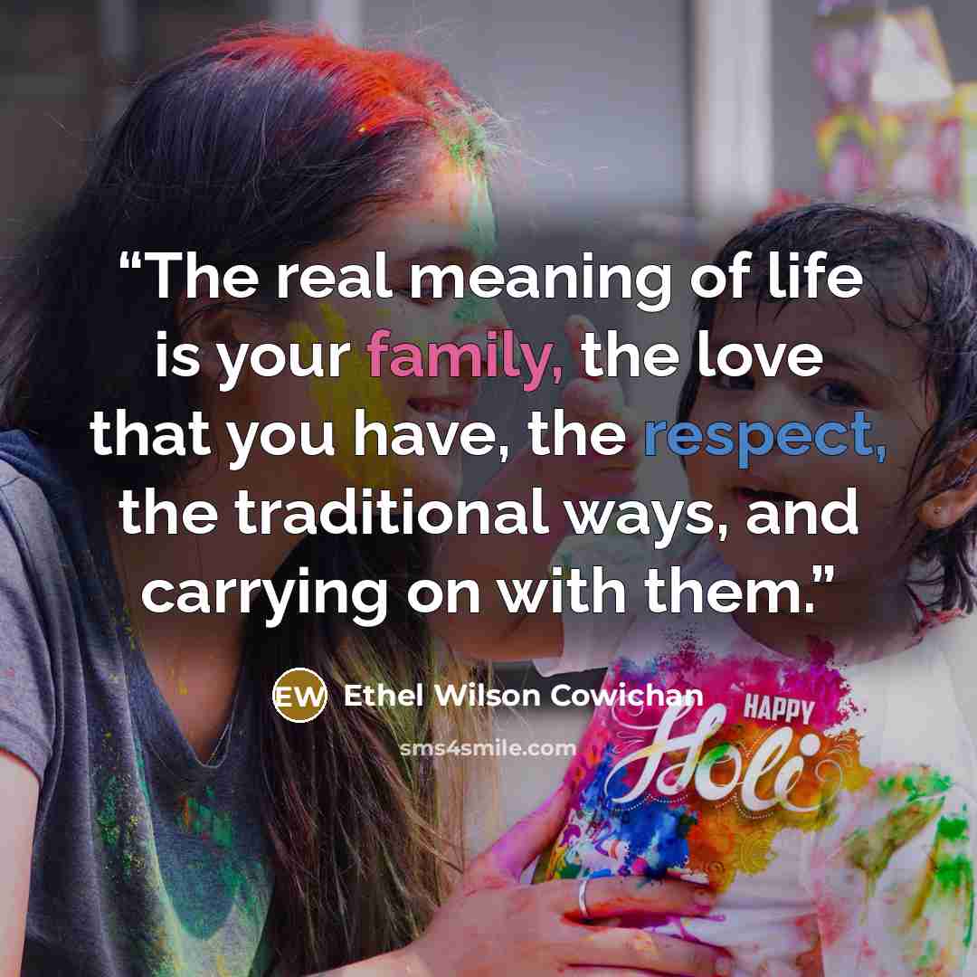 “The real meaning of life is your family, the love that you have, the respect, the traditional ways, and carrying on with them.” quote by Ethel Wilson Cowichan