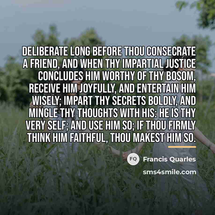 “Deliberate long before thou consecrate a friend, and when thy…” quote by Francis Quarles