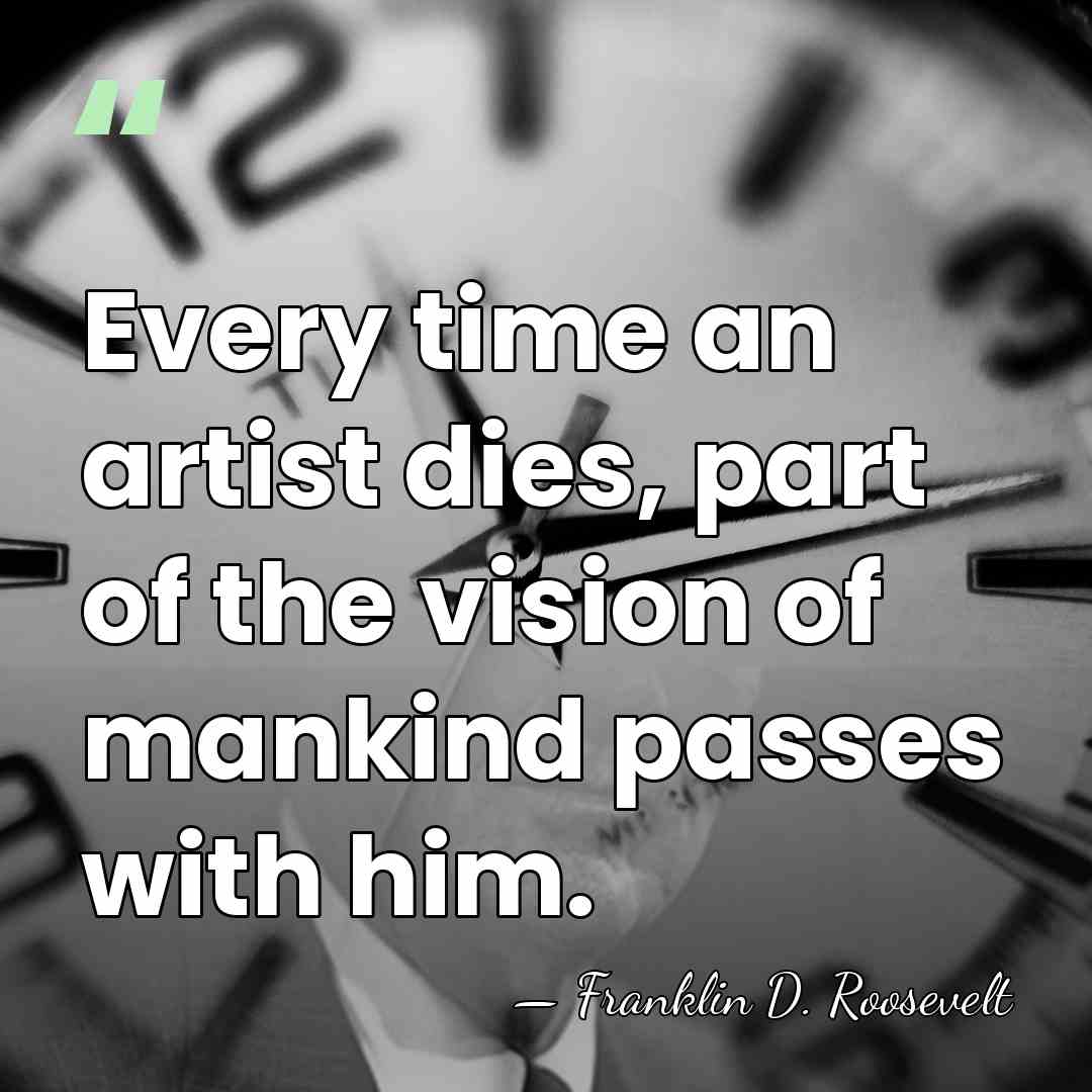 Every time an artist dies, part of the vision of mankind passes&hellip; - Franklin D. Roosevelt