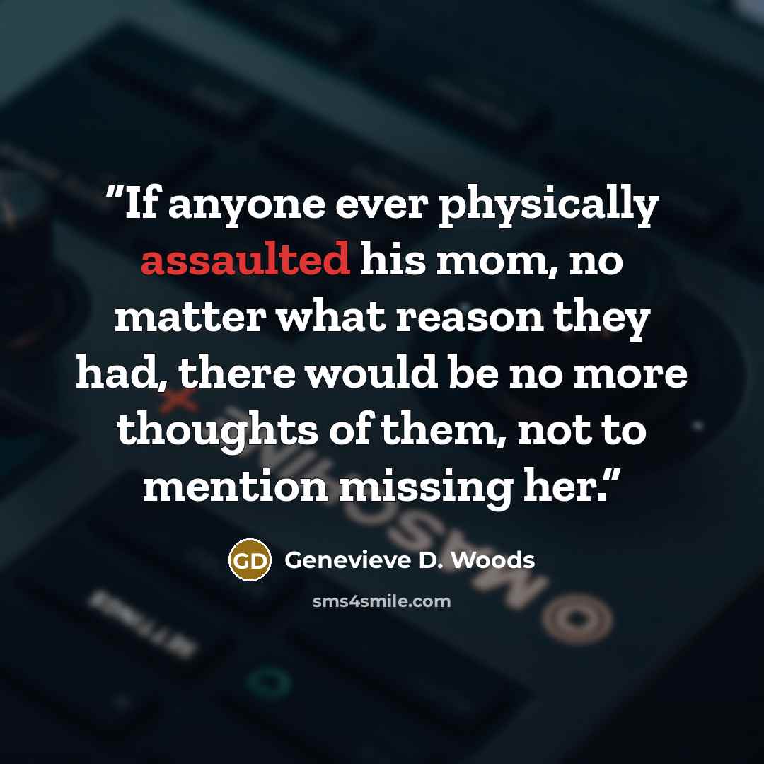 “If anyone ever physically assaulted his mom, no matter what reason they had, there would be no more thoughts of them, not to mention missing her.” quote by Genevieve D. Woods