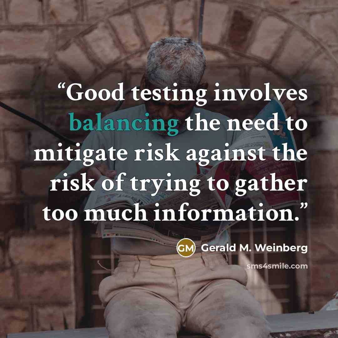 “Good testing involves balancing the need to mitigate risk against the risk of trying to gather too much information.” quote by Gerald M. Weinberg