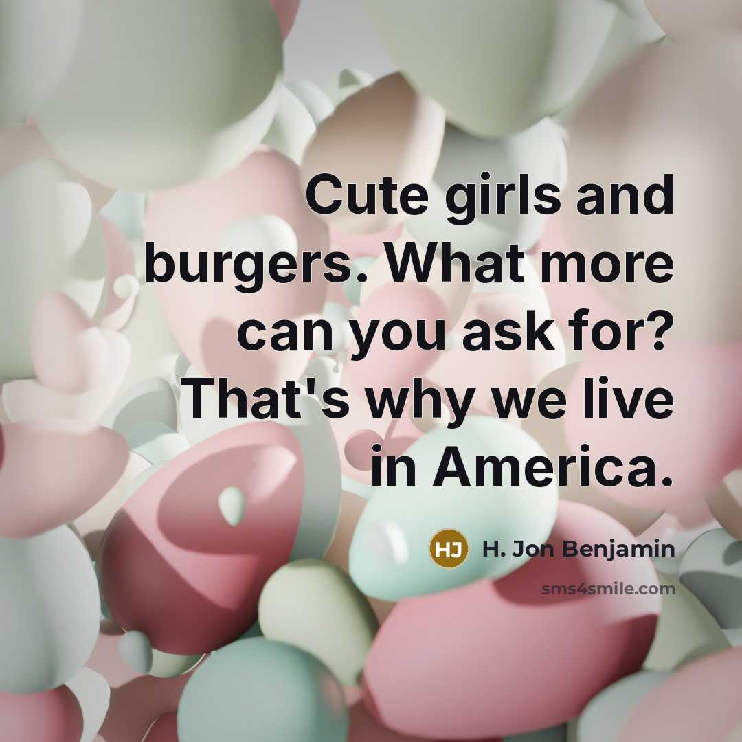 “Cute girls and burgers. What more can you ask for?…” quote by H. Jon Benjamin
