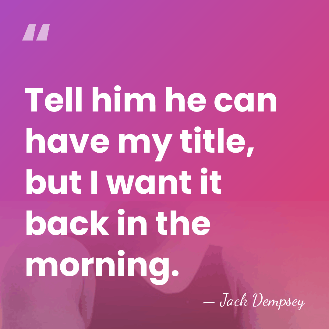 Tell him he can have my title, but I want it back&hellip; - Jack Dempsey