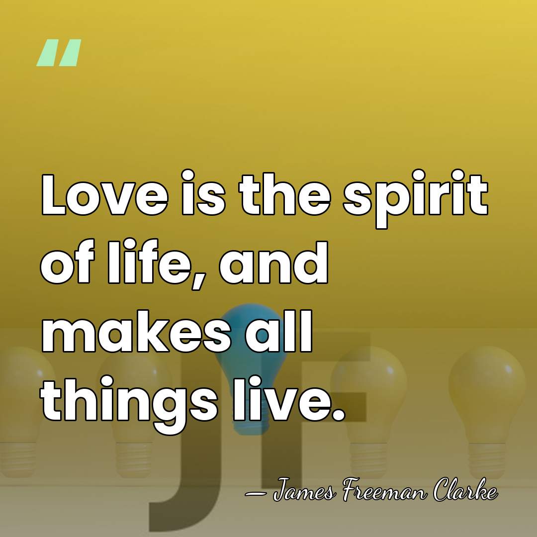 Love is the spirit of life, and makes all things live. - James Freeman Clarke