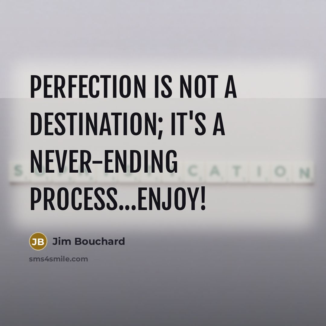 “Perfection is not a destination; it's a never-ending process...Enjoy!…” quote by Jim Bouchard
