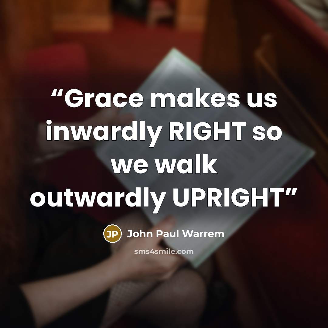 “Grace makes us inwardly RIGHT so we walk outwardly UPRIGHT” quote by John Paul Warrem