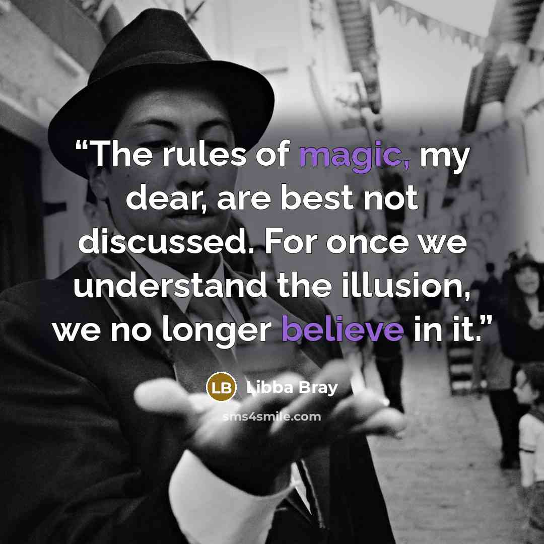 “The rules of magic, my dear, are best not discussed. For once we understand the illusion, we no longer believe in it.” quote by Libba Bray