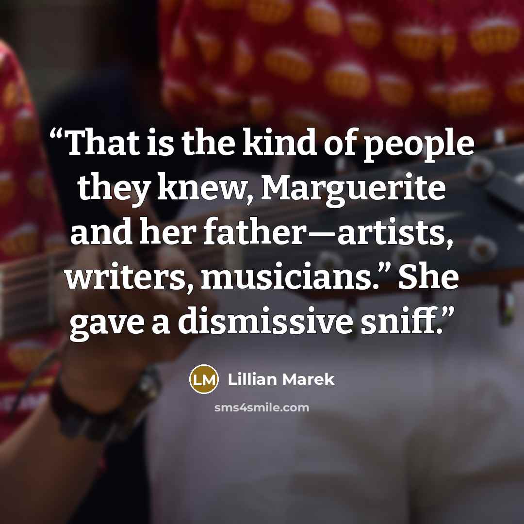 “That is the kind of people they knew, Marguerite and her father—artists, writers, musicians.” She gave a dismissive sniff.” quote by Lillian Marek