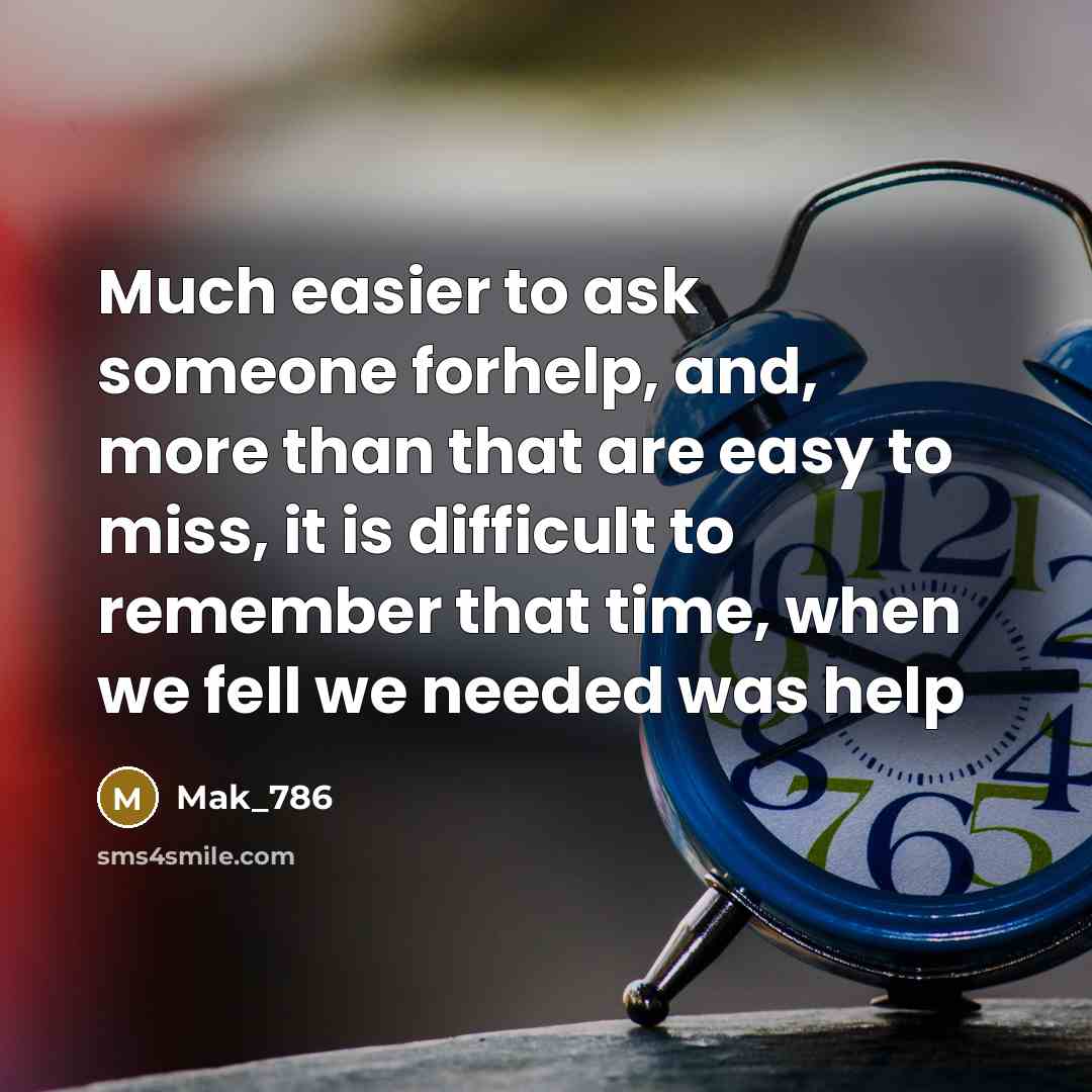 “Much easier to ask someone forhelp, and, more than that are easy to miss, it is difficult to remember that time, when we fell we needed was help” quote by Mak_786