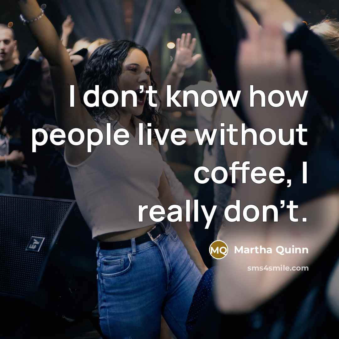 “I don't know how people live without coffee, I really…” quote by Martha Quinn