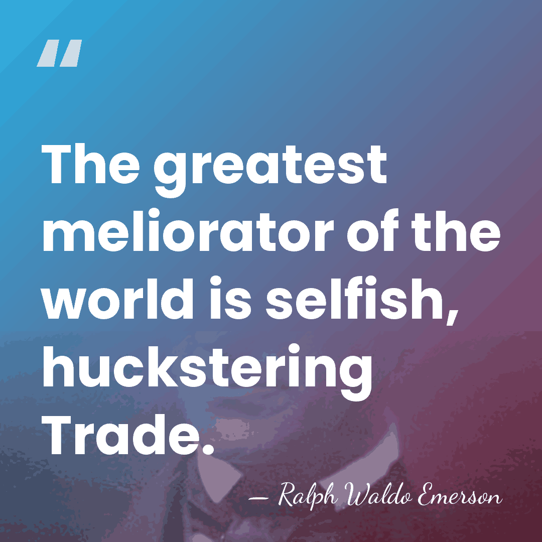 The greatest meliorator of the world is selfish, huckstering Trade. - Ralph Waldo Emerson