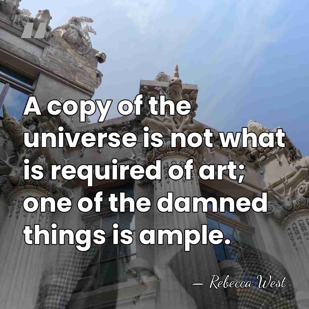 A copy of the universe is not what is required of art;&hellip; - Rebecca West