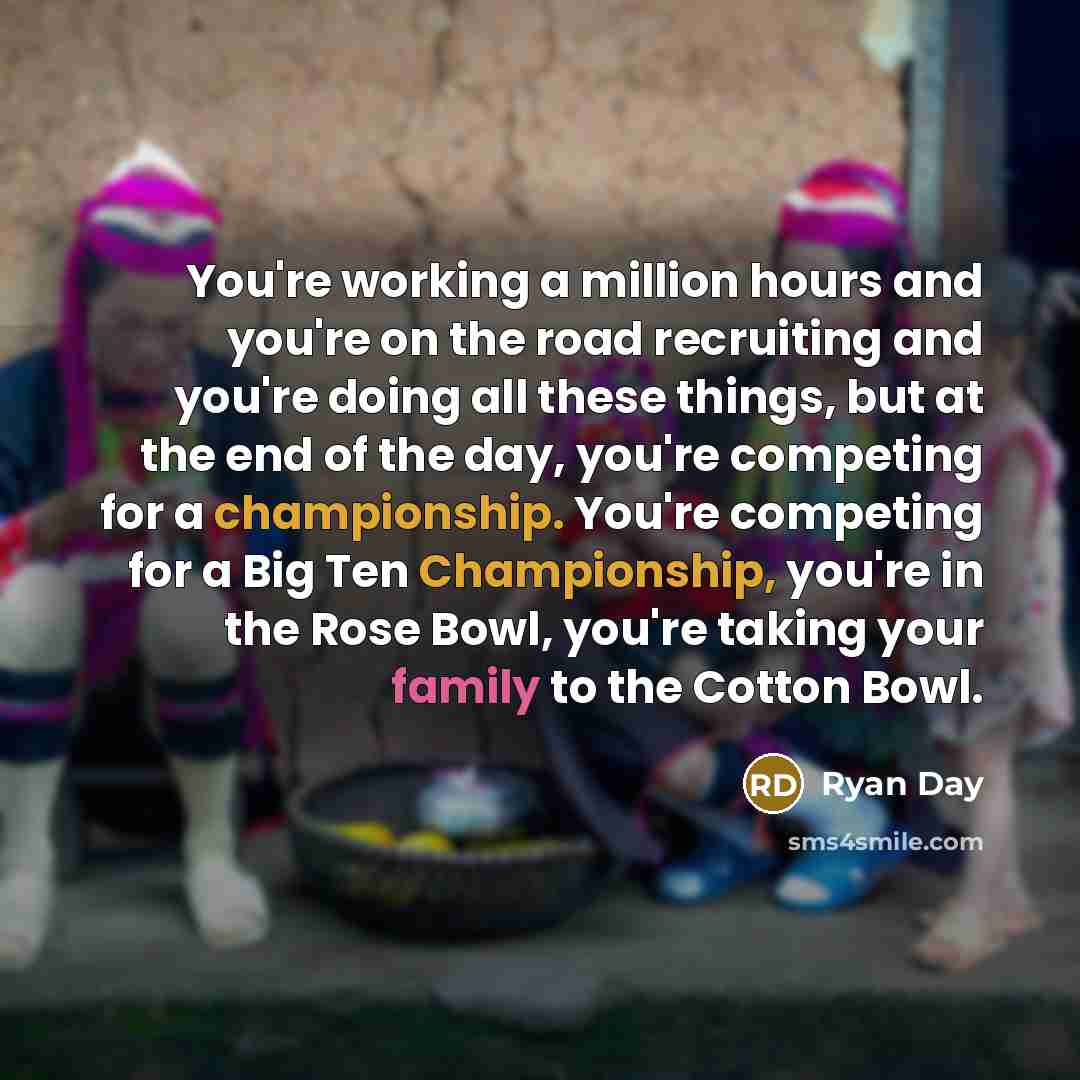 “You're working a million hours and you're on the road recruiting and you're doing all these things, but at the end of the day, you're competing for a championship. You're competing for a Big Ten Championship, you're in the Rose Bowl, you're taking your family to the Cotton Bowl.” quote by Ryan Day