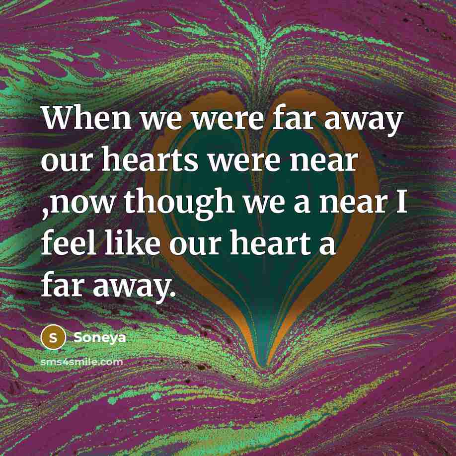 “When we were far away our hearts were near ,now though we a near I feel like our heart a far away.” quote by Soneya