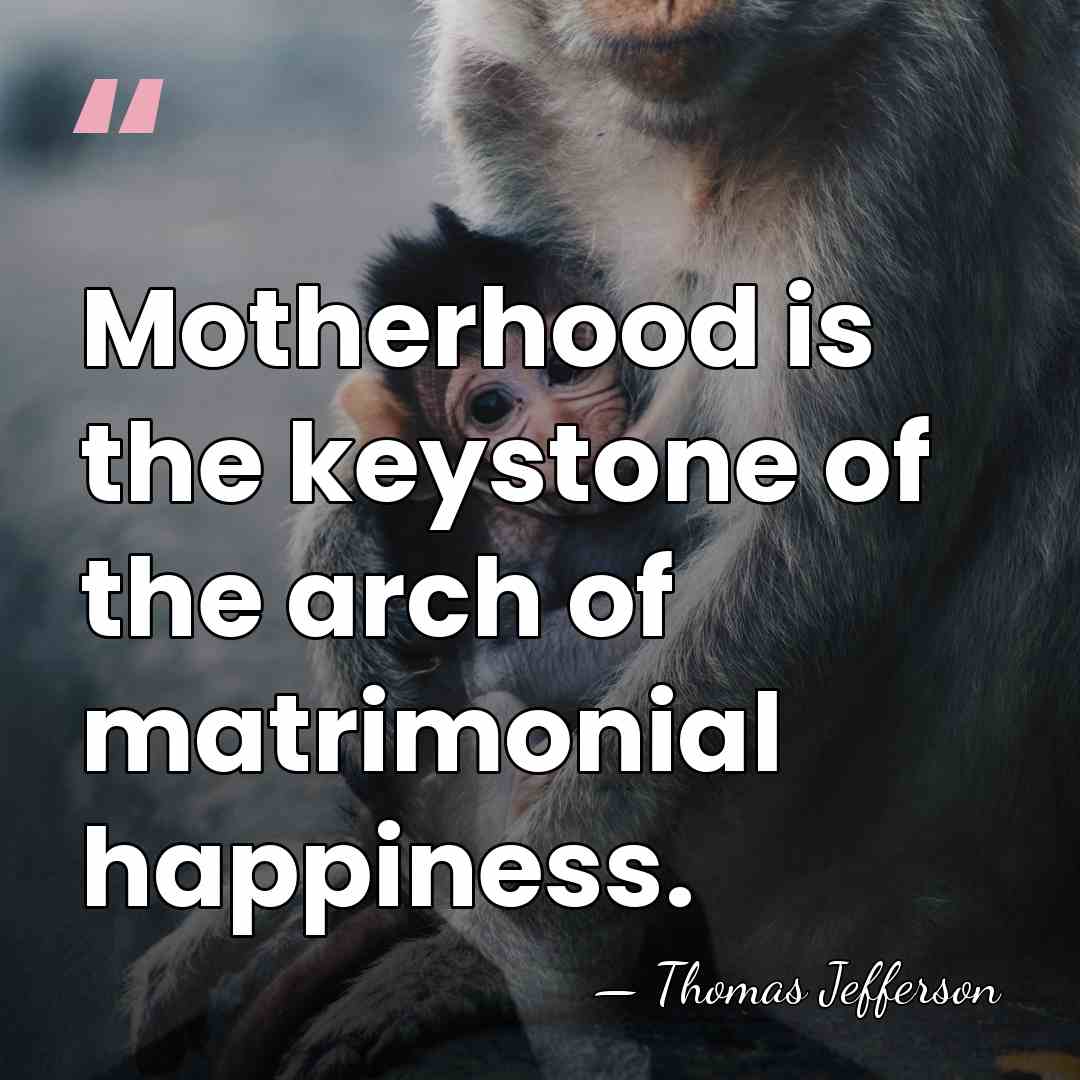 Motherhood is the keystone of the arch of matrimonial happiness. - Thomas Jefferson