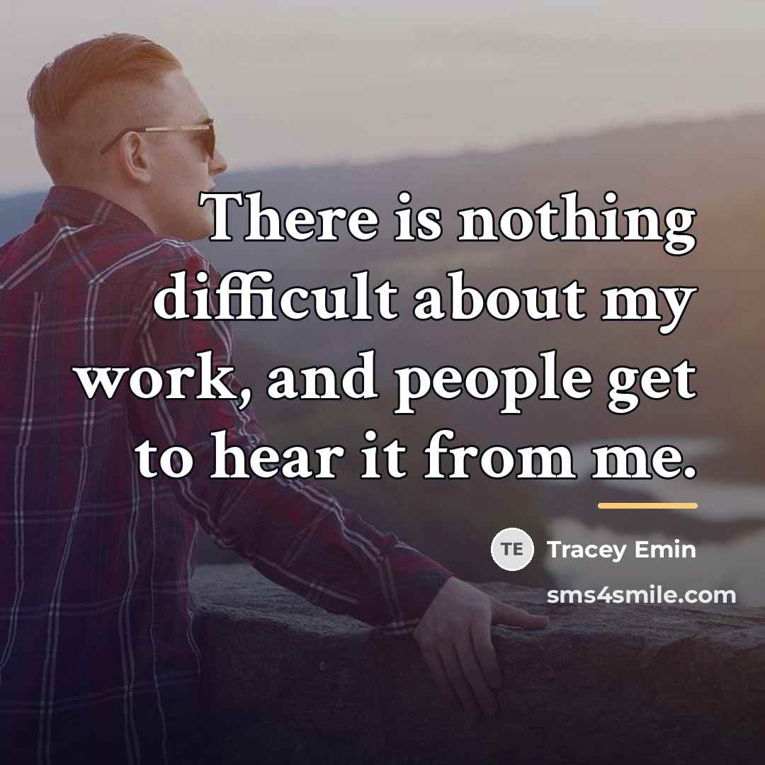 “There is nothing difficult about my work, and people get…” quote by Tracey Emin