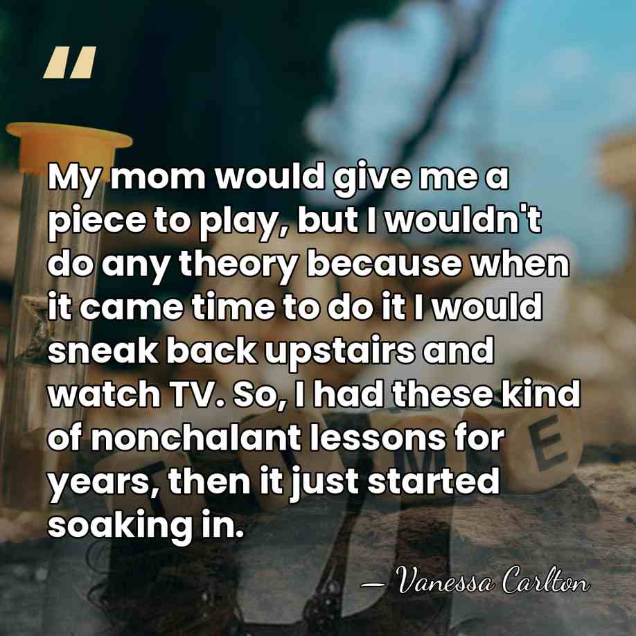 My mom would give me a piece to play, but I wouldn't&hellip; - Vanessa Carlton