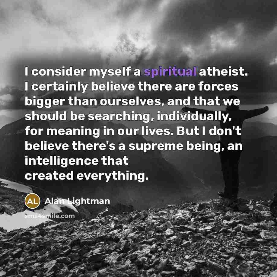 “I consider myself a spiritual atheist. I certainly believe there…” quote by Alan Lightman