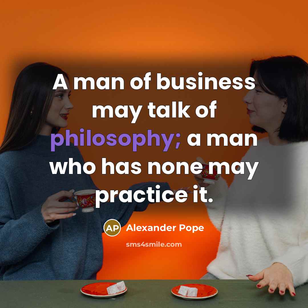 “A man of business may talk of philosophy; a man…” quote by Alexander Pope