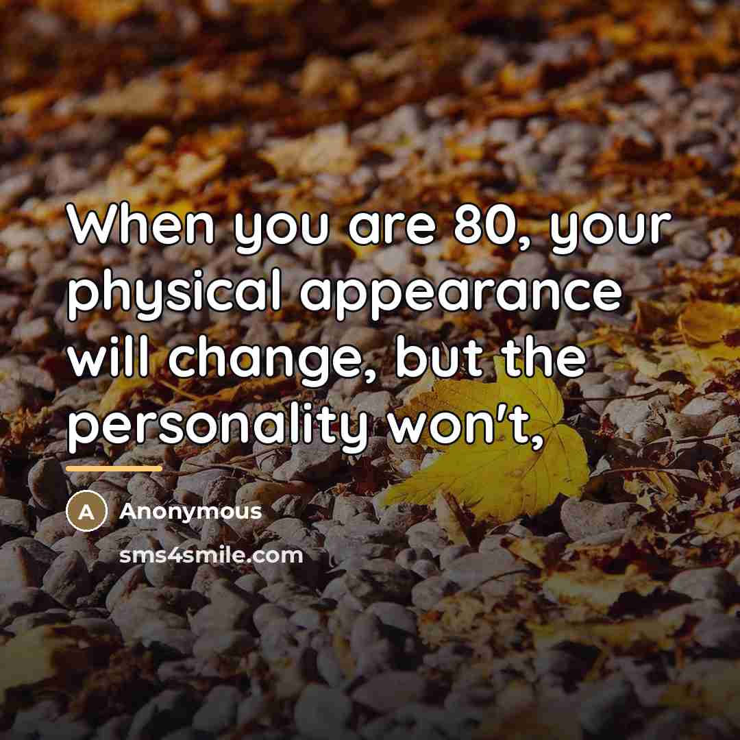 “When you are 80, your physical appearance will change, but…” quote by Anonymous