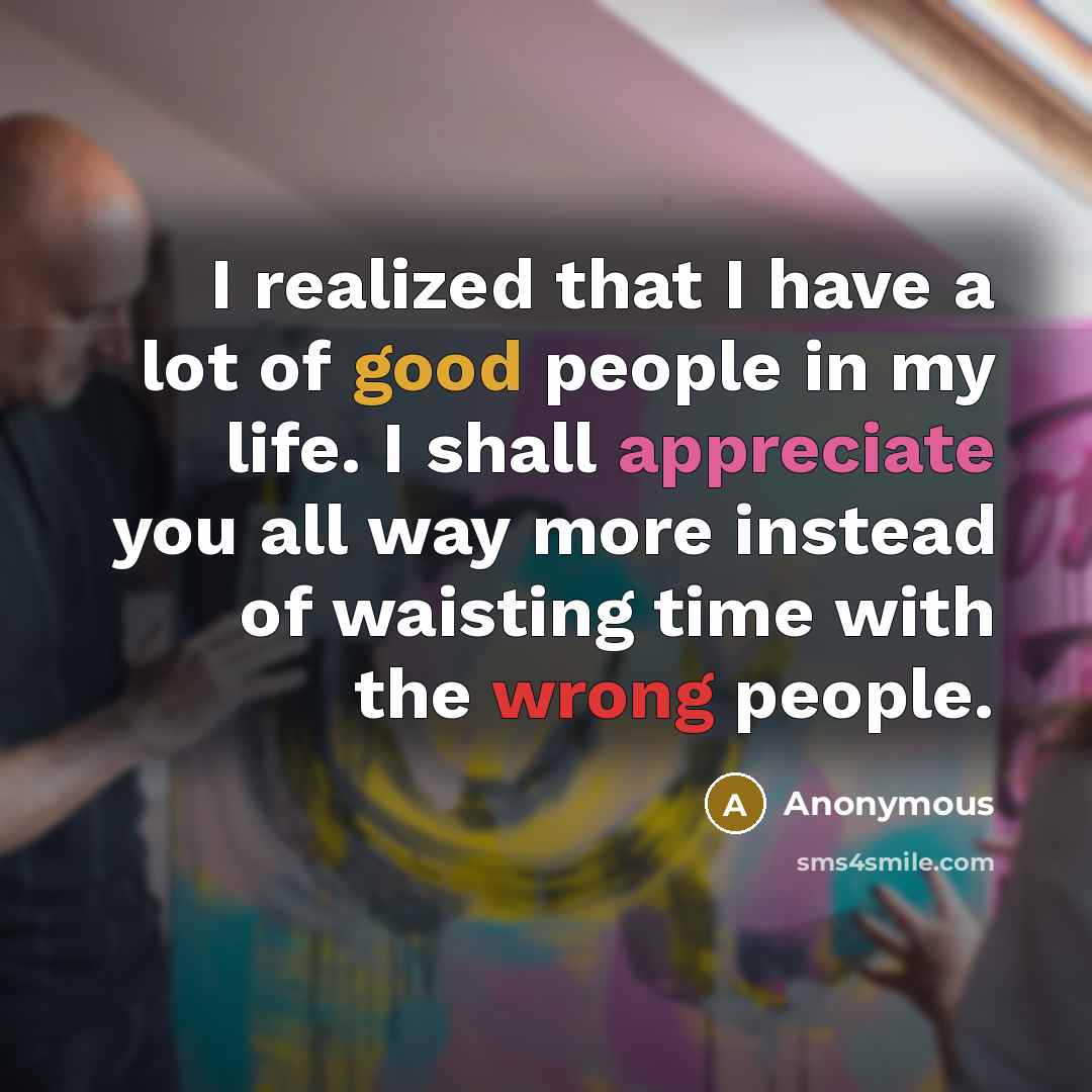 “I realized that I have a lot of good people in my life. I shall appreciate you all way more instead of waisting time with the wrong people.” quote by Anonymous