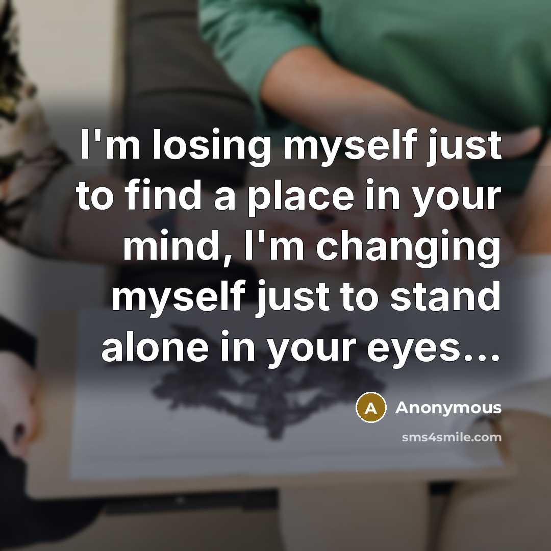 “I'm losing myself just to find a place in your mind, I'm changing myself just to stand alone in your eyes...” quote by Anonymous