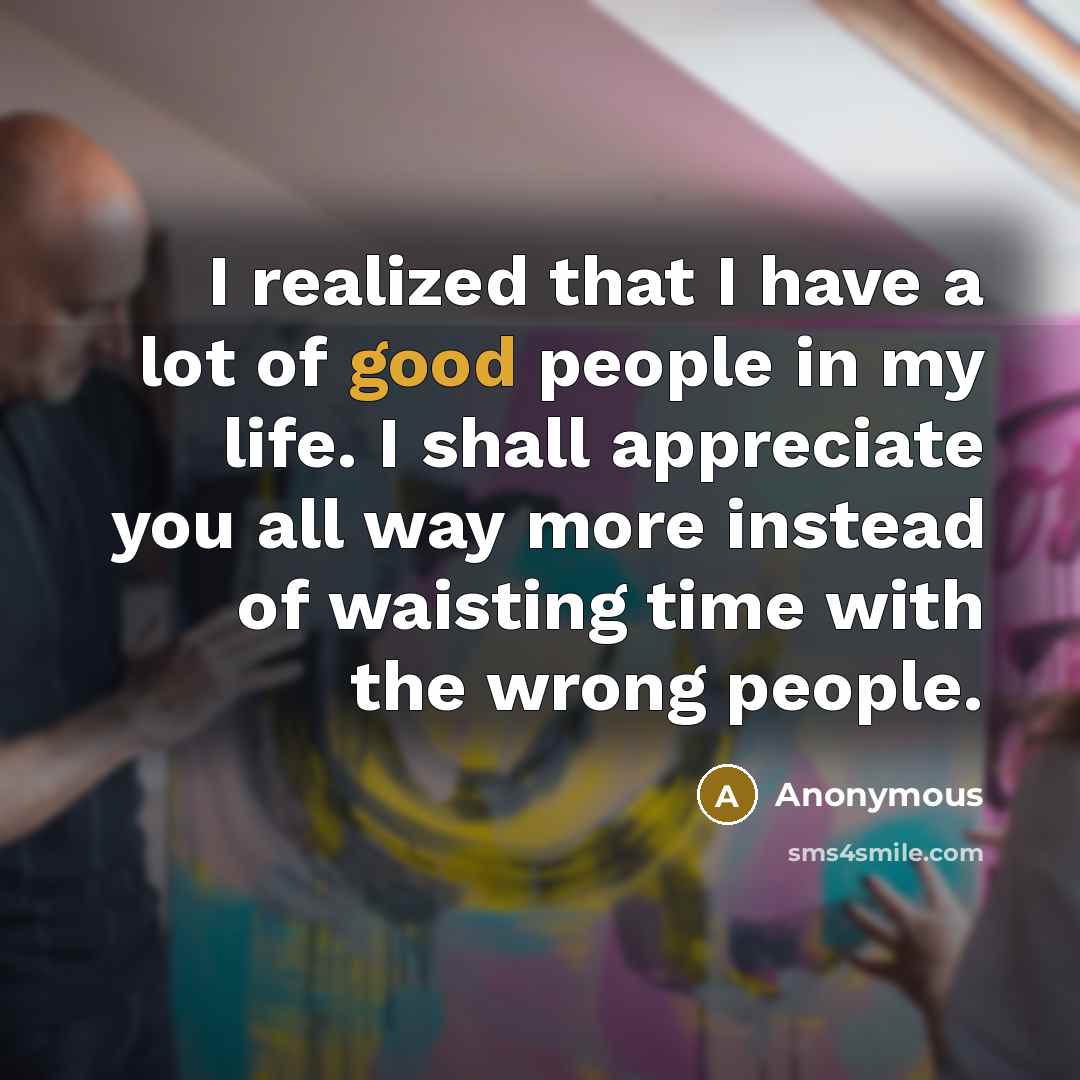 “I realized that I have a lot of good people in my life. I shall appreciate you all way more instead of waisting time with the wrong people.” quote by Anonymous