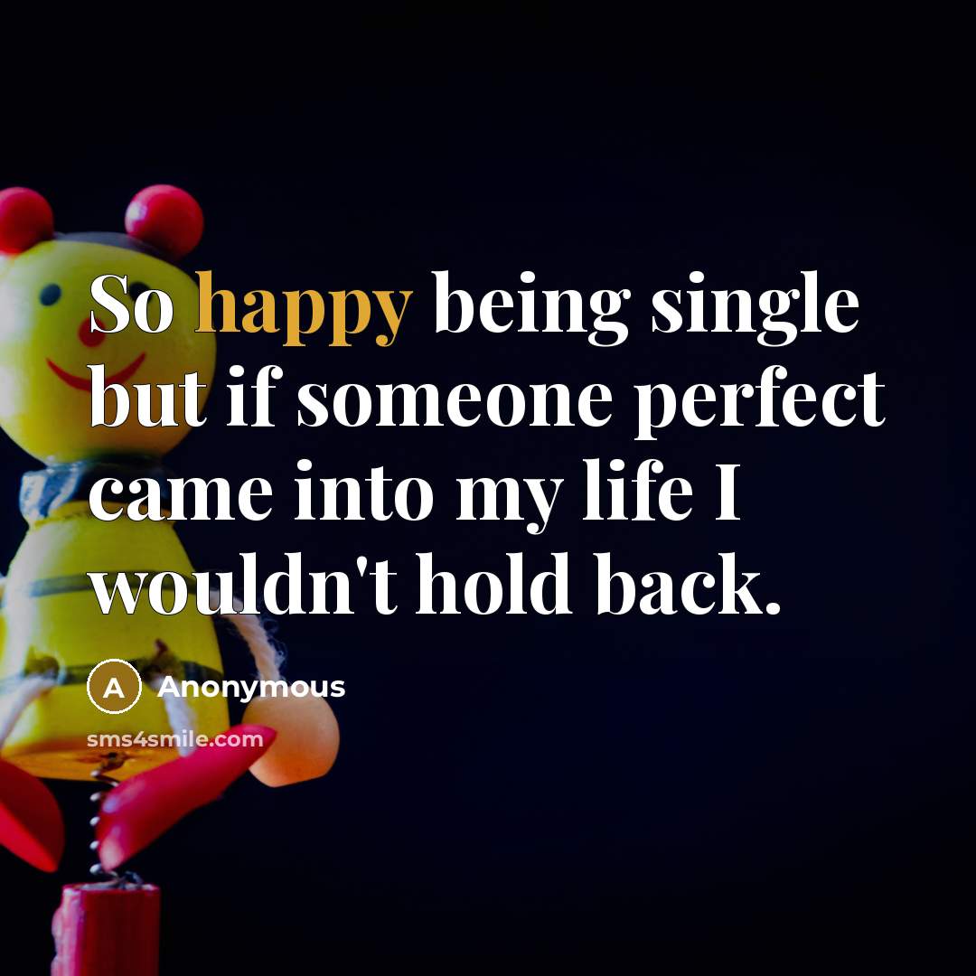 “So happy being single but if someone perfect came into my life I wouldn't hold back.” quote by Anonymous