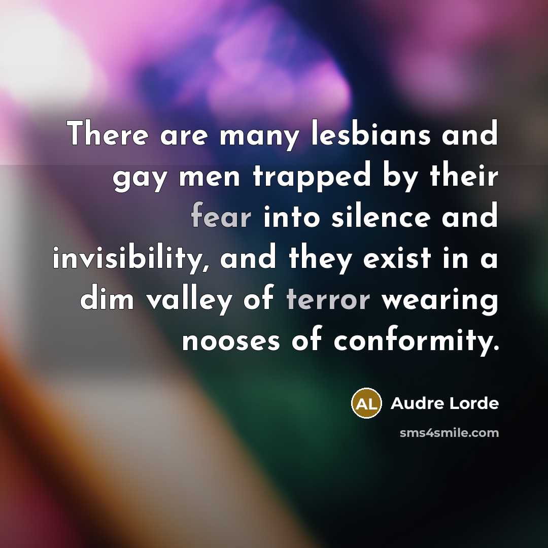 “There are many lesbians and gay men trapped by their fear into silence and invisibility, and they exist in a dim valley of terror wearing nooses of conformity.” quote by Audre Lorde