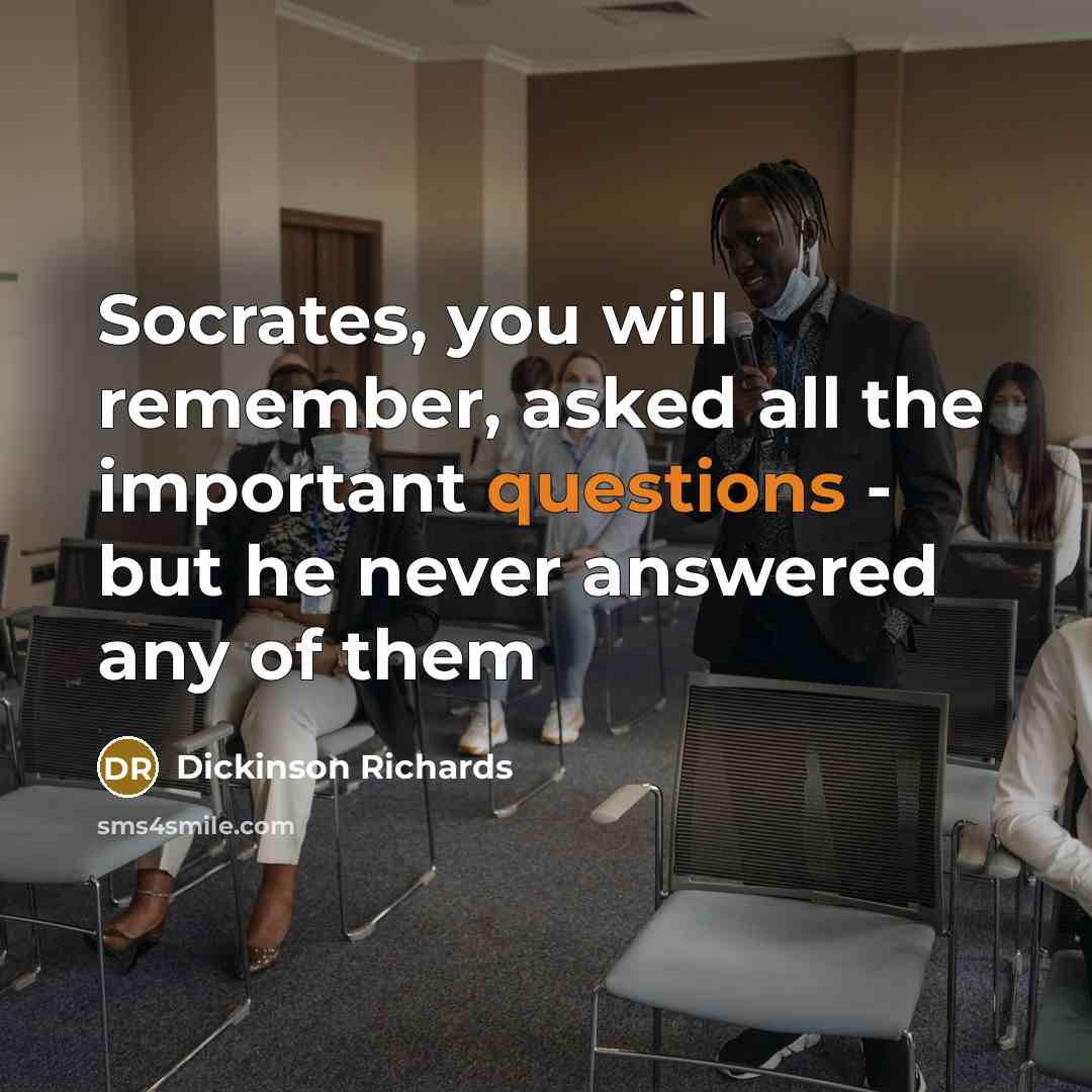 “Socrates, you will remember, asked all the important questions - but he never answered any of them” quote by Dickinson Richards
