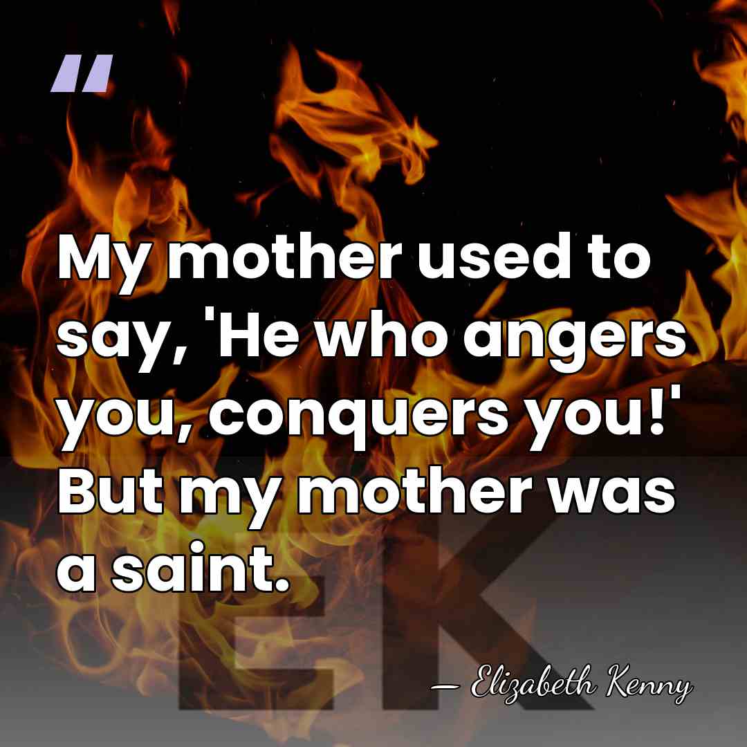 My mother used to say, 'He who angers you, conquers you!' But&hellip; - Elizabeth Kenny