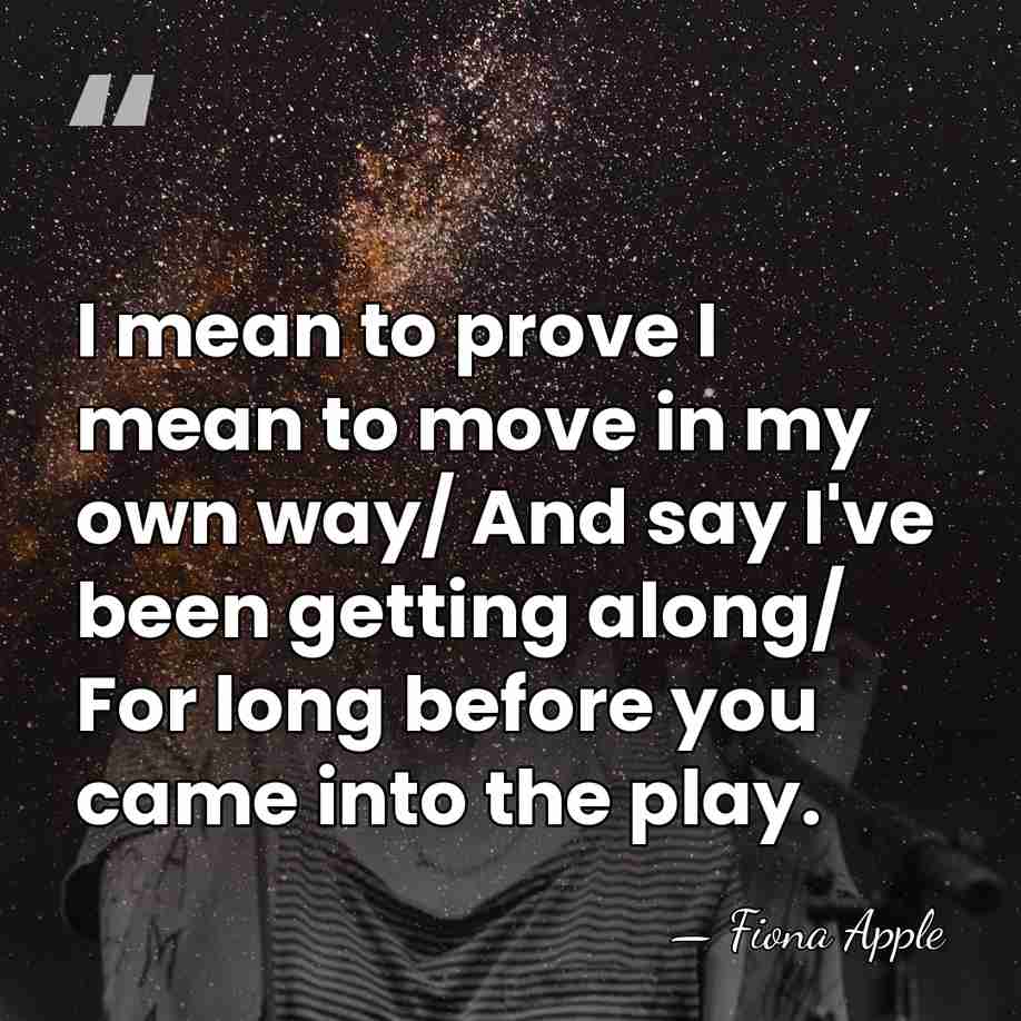 I mean to prove I mean to move in my own way/&hellip; - Fiona Apple