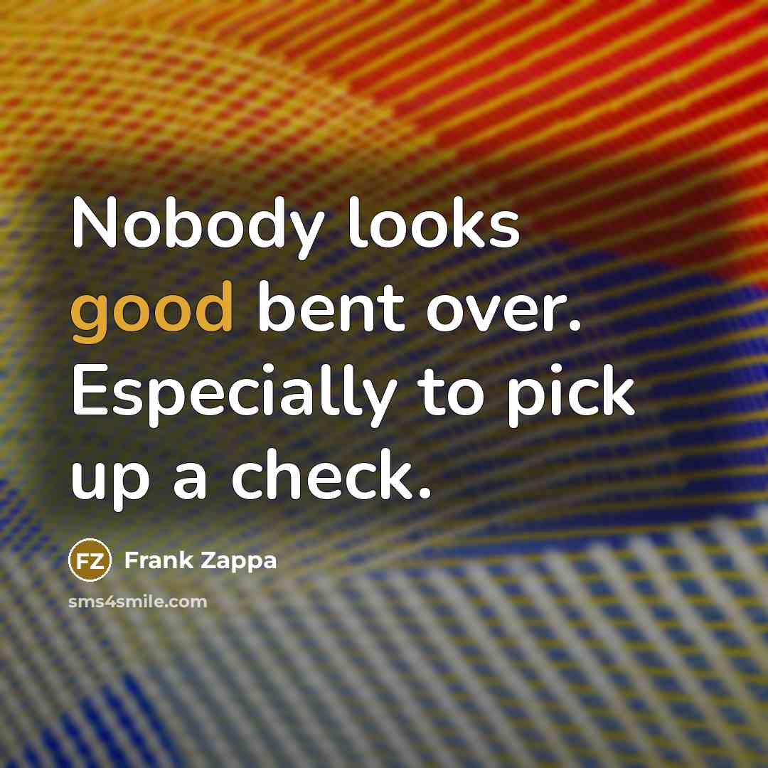 “Nobody looks good bent over. Especially to pick up a…” quote by Frank Zappa