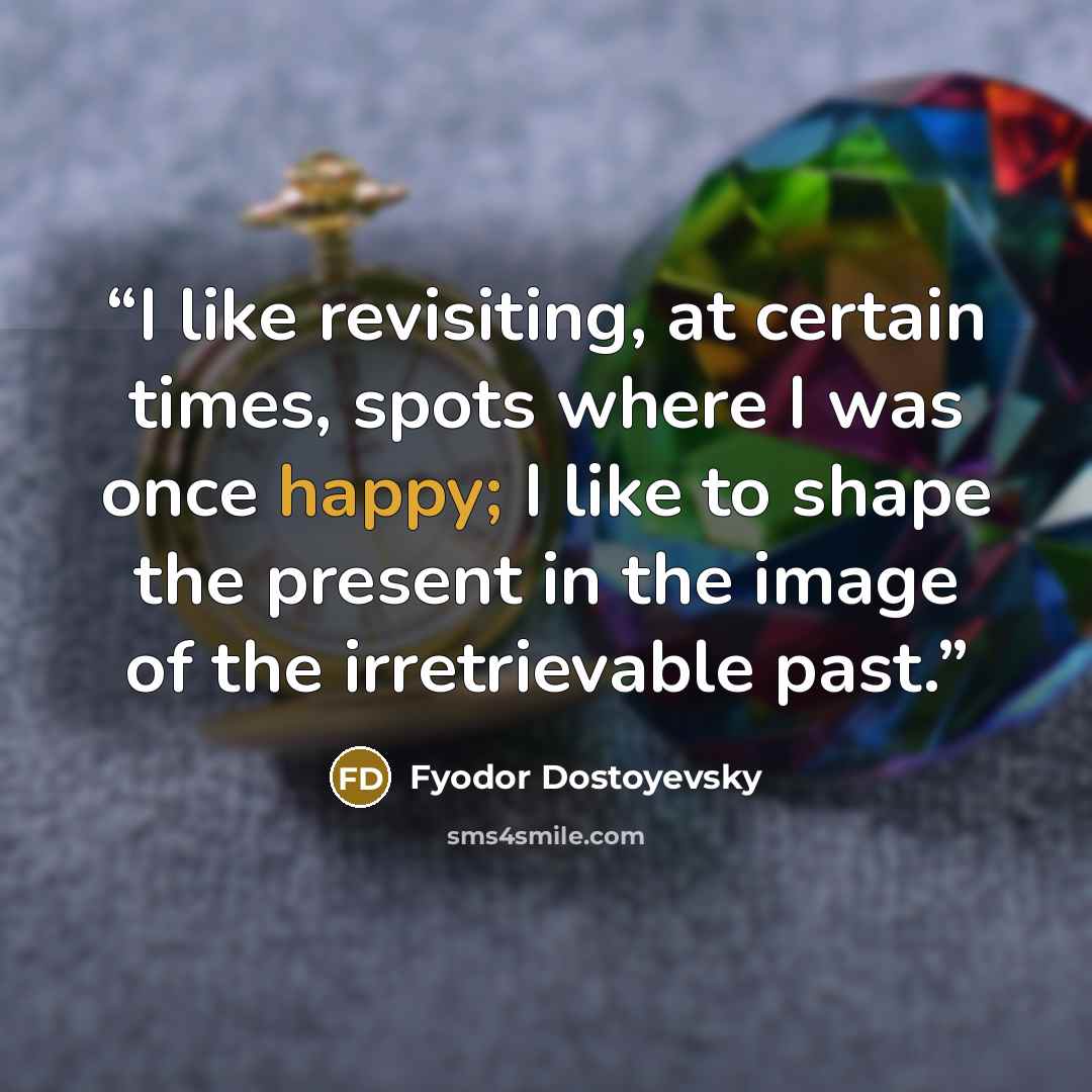“I like revisiting, at certain times, spots where I was once happy; I like to shape the present in the image of the irretrievable past.” quote by Fyodor Dostoyevsky