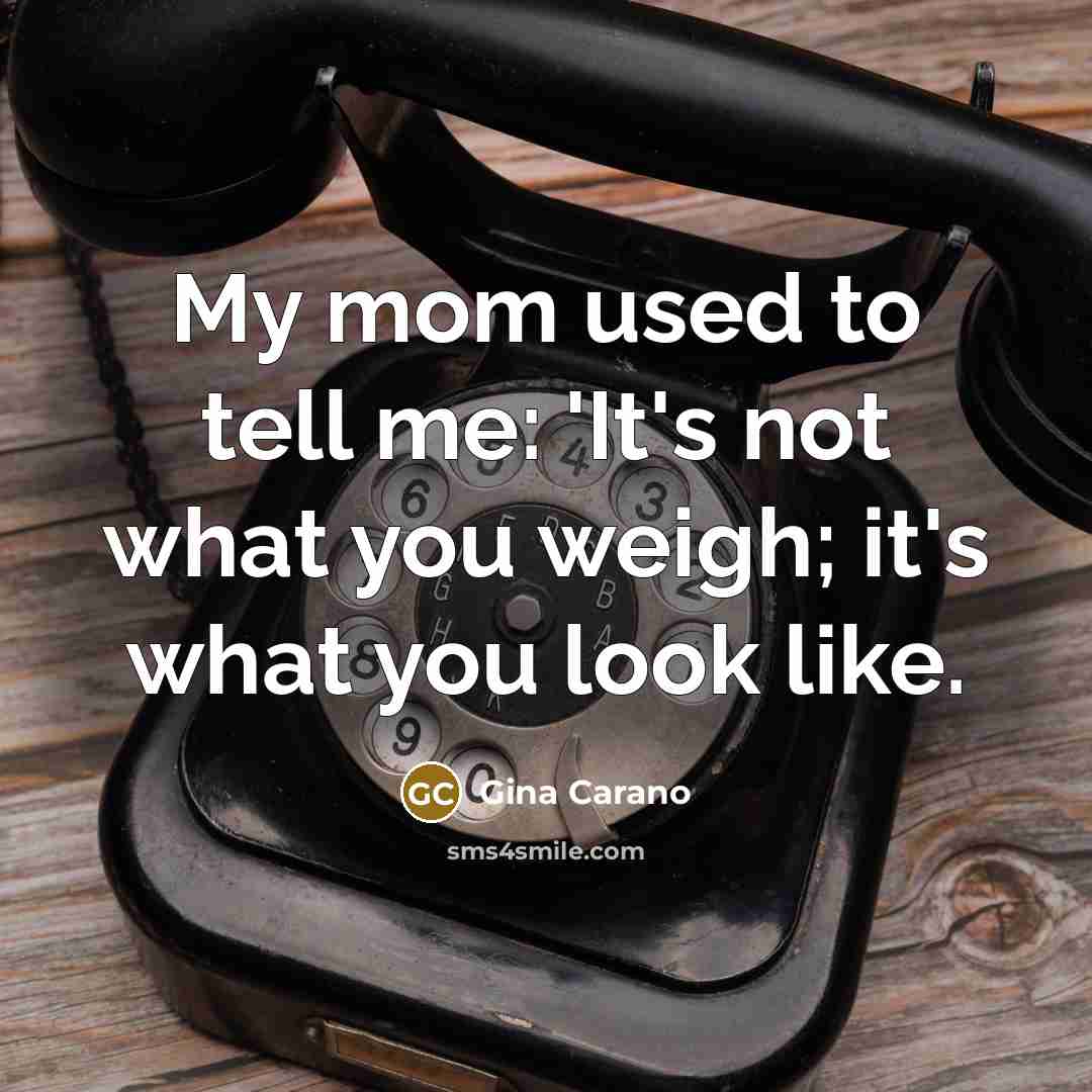 “My mom used to tell me: 'It's not what you weigh; it's what you look like.” quote by Gina Carano