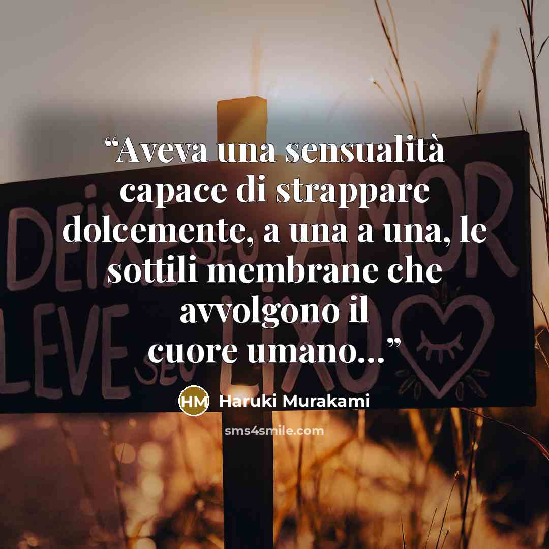 “Aveva una sensualità capace di strappare dolcemente, a una a una, le sottili membrane che avvolgono il cuore umano…” quote by Haruki Murakami