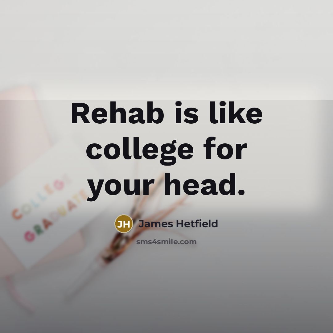 “Rehab is like college for your head.…” quote by James Hetfield