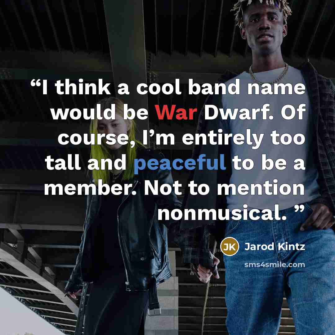 “I think a cool band name would be War Dwarf. Of course, I’m entirely too tall and peaceful to be a member. Not to mention nonmusical.” quote by Jarod Kintz