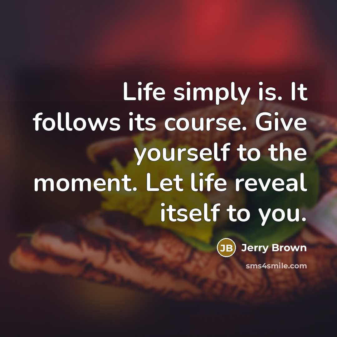 “Life simply is. It follows its course. Give yourself to…” quote by Jerry Brown