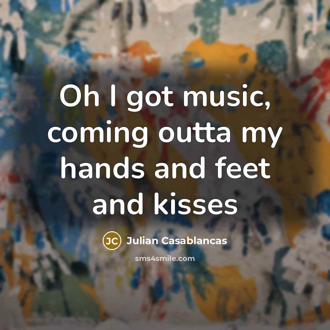 “Oh I got music, coming outta my hands and feet…” quote by Julian Casablancas