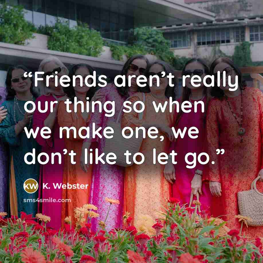 “Friends aren’t really our thing so when we make one, we don’t like to let go.” quote by K. Webster