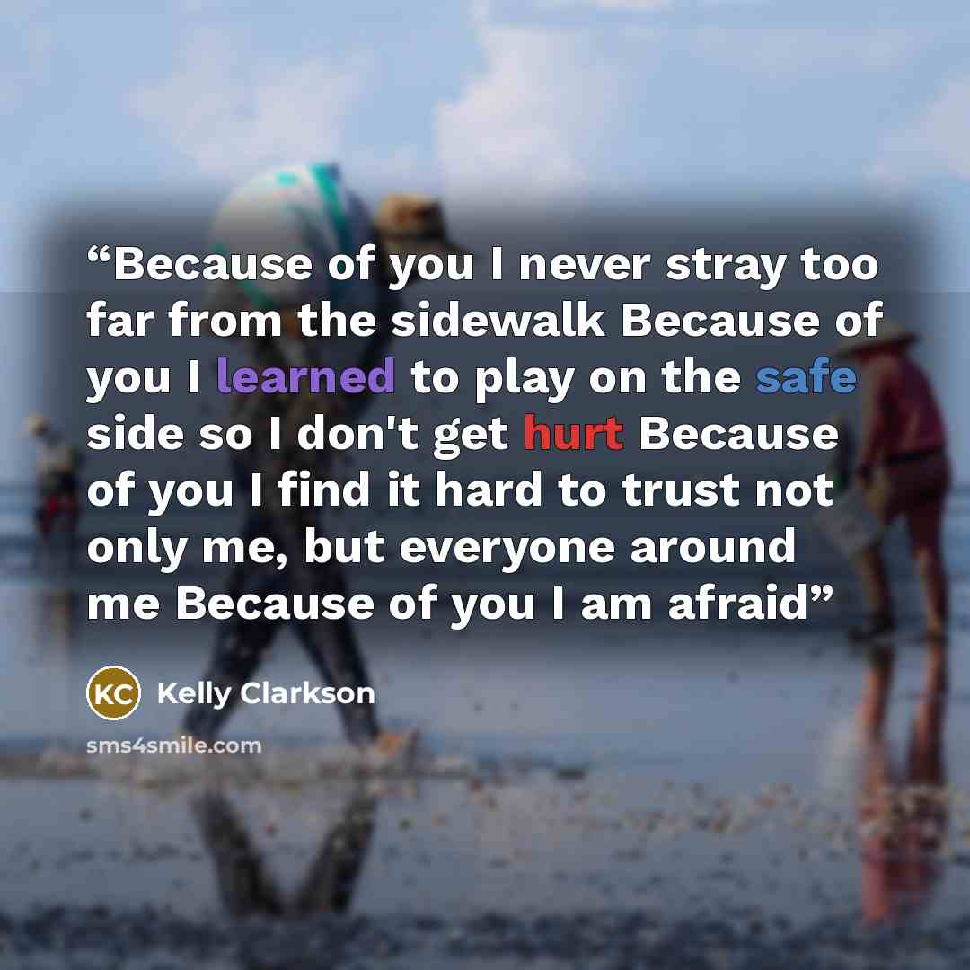 “Because of you I never stray too far from the sidewalk Because of you I learned to play on the safe side so I don't get hurt Because of you I find it hard to trust not only me, but everyone around me Because of you I am afraid” quote by Kelly Clarkson