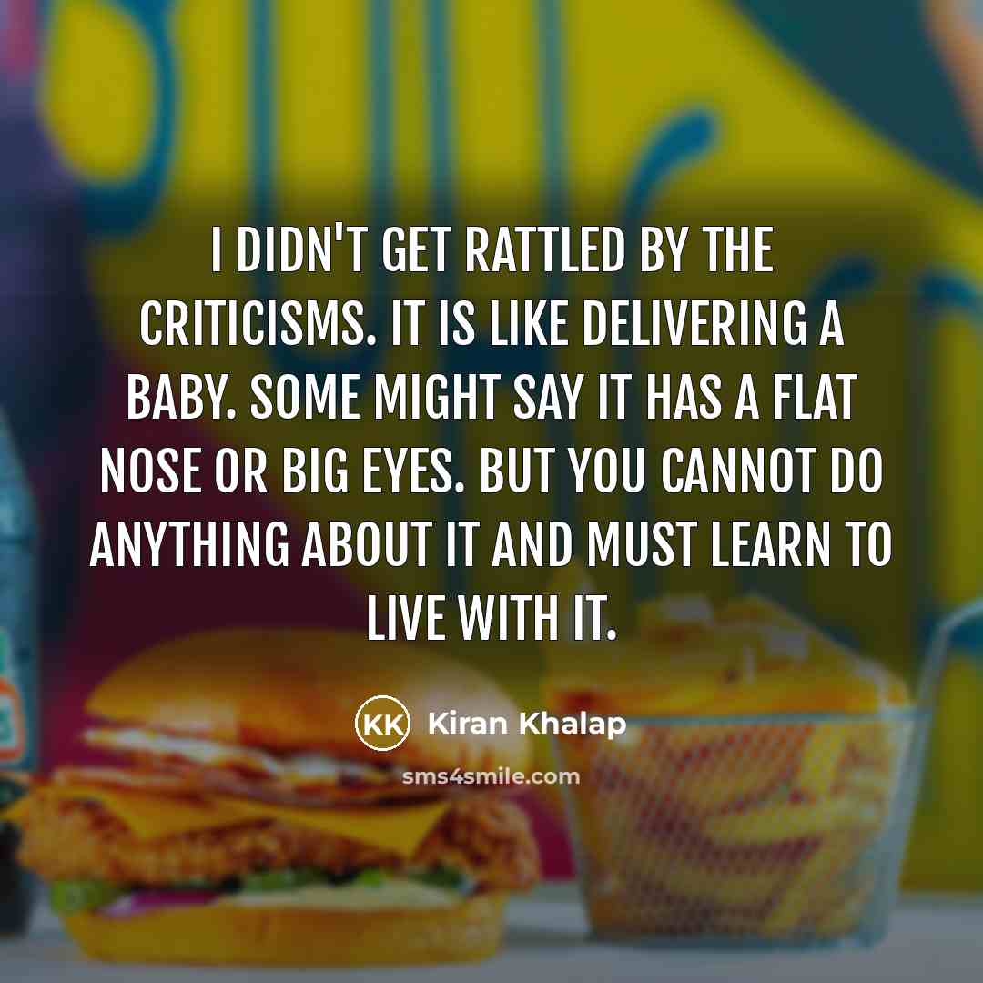 “I didn't get rattled by the criticisms. It is like delivering a baby. Some might say it has a flat nose or big eyes. But you cannot do anything about it and must learn to live with it.” quote by Kiran Khalap