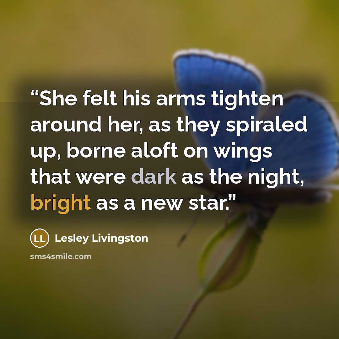 “She felt his arms tighten around her, as they spiraled up, borne aloft on wings that were dark as the night, bright as a new star.” quote by Lesley Livingston