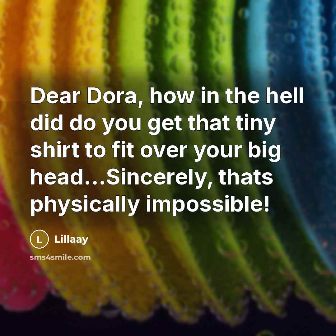 “Dear Dora, how in the hell did do you get that tiny shirt to fit over your big head...Sincerely, thats physically impossible!” quote by Lillaay