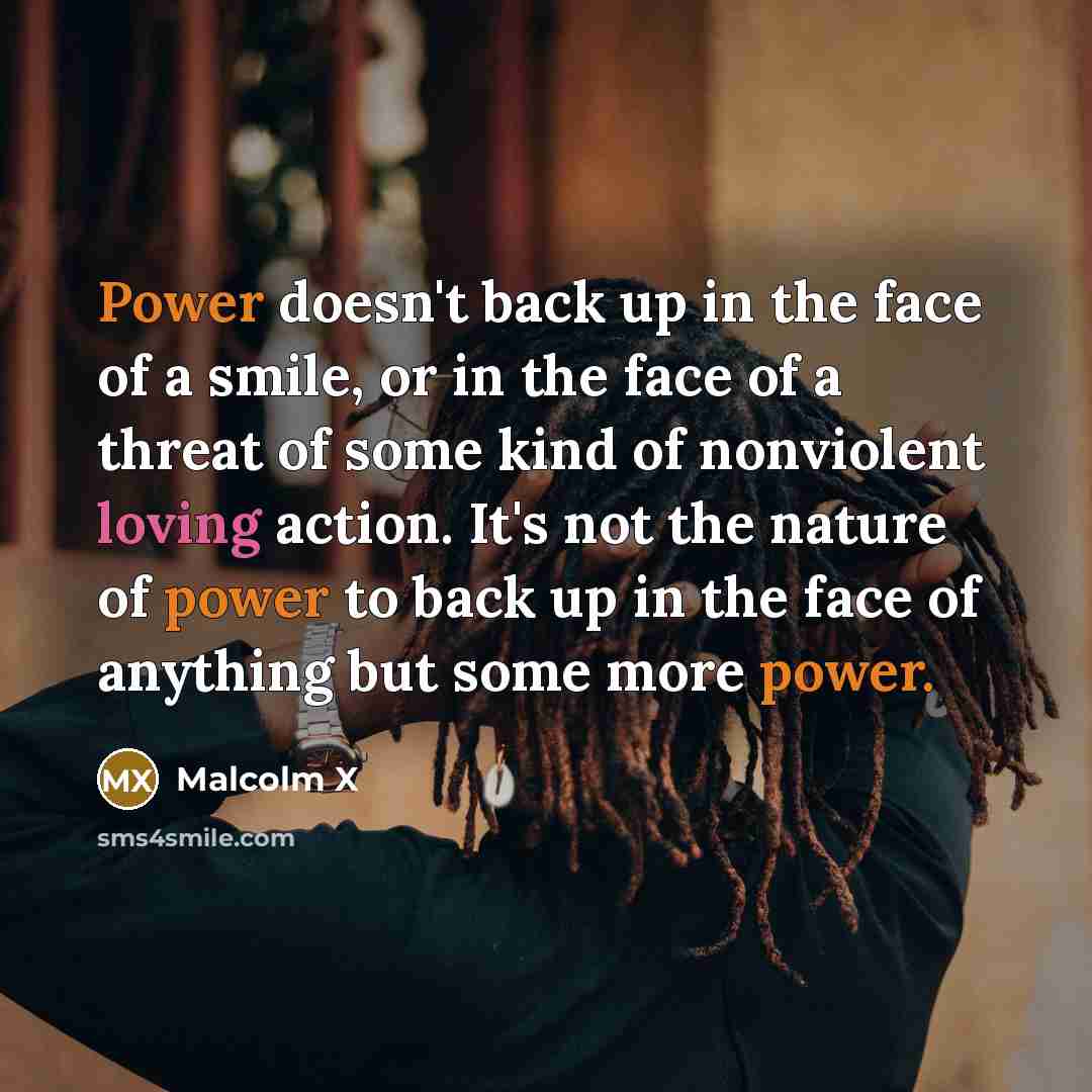 “Power doesn't back up in the face of a smile,…” quote by Malcolm X