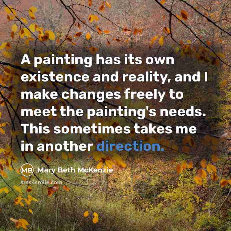 “A painting has its own existence and reality, and I make changes freely to meet the painting's needs. This sometimes takes me in another direction.” quote by Mary Beth McKenzie