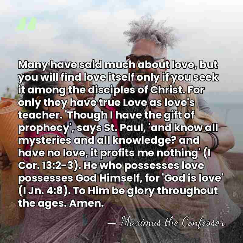 Many have said much about love, but you will find love itself&hellip; - Maximus the Confessor